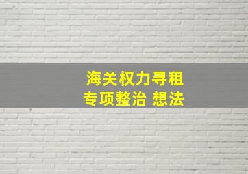 海关权力寻租专项整治 想法